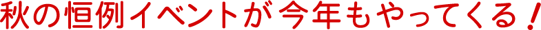 秋の恒例イベントが今年もやってくる！